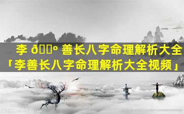 李 🐺 善长八字命理解析大全「李善长八字命理解析大全视频」